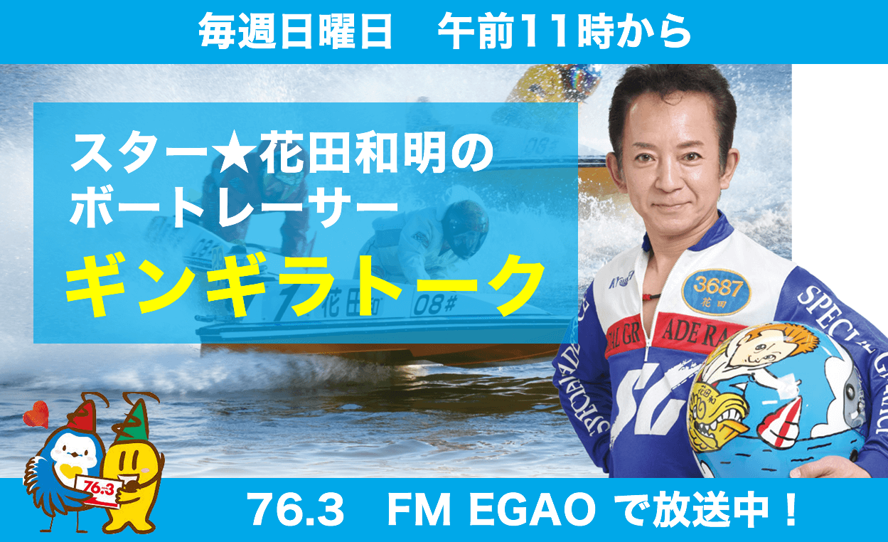 スター花田和明のボートレーサーギンギラトーク　毎週日曜日　FM EGAO76.3
